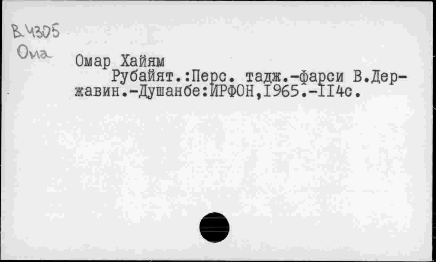 ﻿Омар Хайям
Рубайят.:Перс. тадж.-фарси В.Державин .-Душанбе:ИРФОН,I965.-114с.